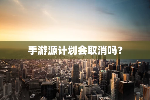 手游源计划会取消吗？