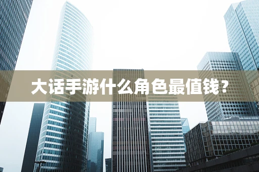 大话手游什么角色最值钱？