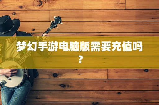 梦幻手游电脑版需要充值吗？