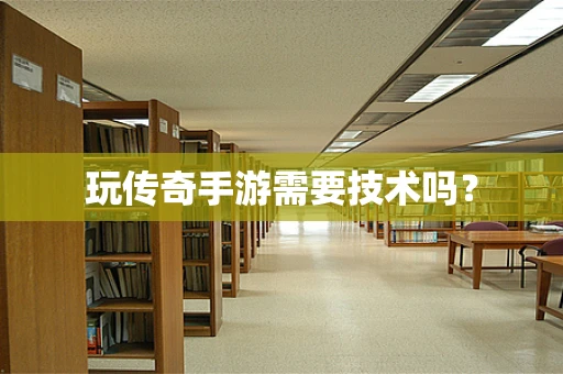 玩传奇手游需要技术吗？