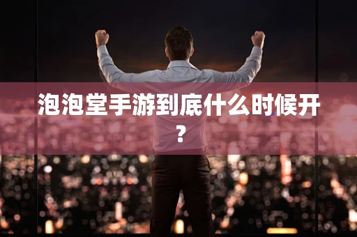泡泡堂手游到底什么时候开？