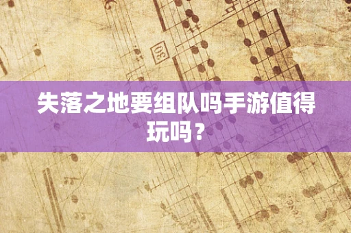 失落之地要组队吗手游值得玩吗？