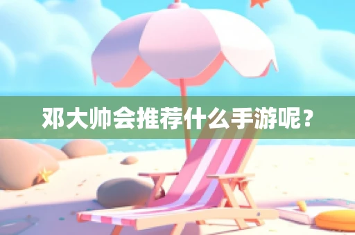 邓大帅会推荐什么手游呢？