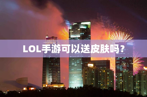 LOL手游可以送皮肤吗？