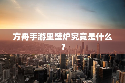 方舟手游里壁炉究竟是什么？