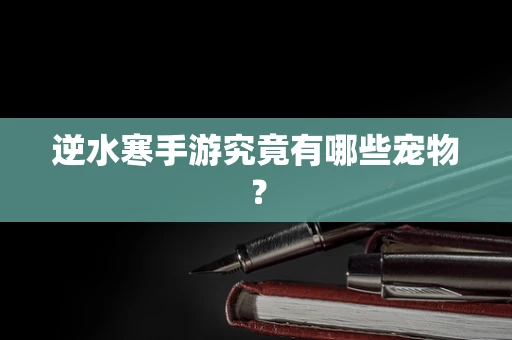 逆水寒手游究竟有哪些宠物？