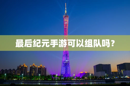 最后纪元手游可以组队吗？
