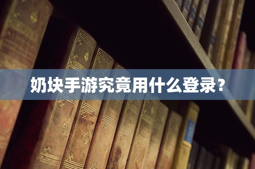 奶块手游究竟用什么登录？
