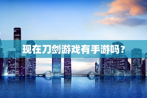 现在刀剑游戏有手游吗？