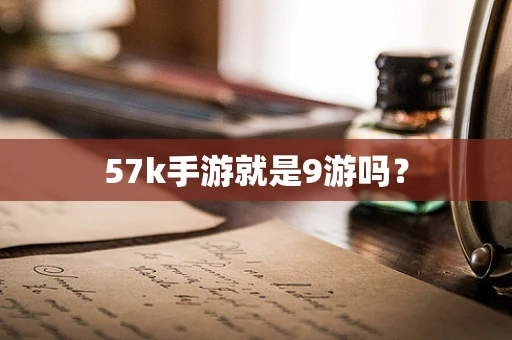 57k手游就是9游吗？