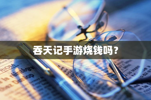 吞天记手游烧钱吗？