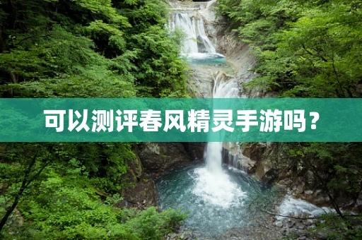 可以测评春风精灵手游吗？