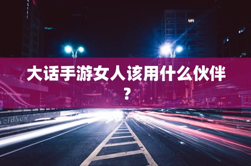 大话手游女人该用什么伙伴？