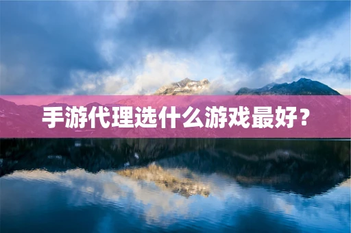 手游代理选什么游戏最好？