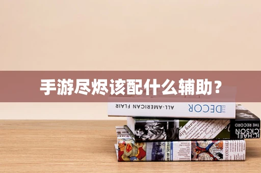 手游尽烬该配什么辅助？