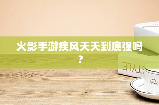 火影手游疾风天天到底强吗？