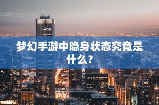 梦幻手游中隐身状态究竟是什么？
