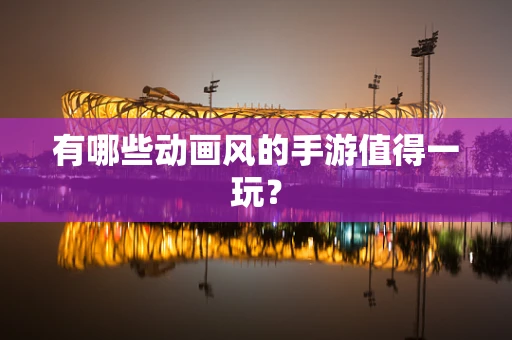 有哪些动画风的手游值得一玩？