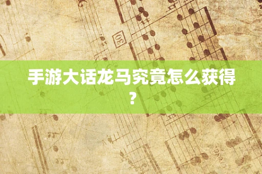 手游大话龙马究竟怎么获得？