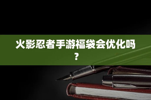 火影忍者手游福袋会优化吗？