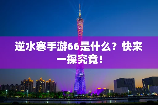 逆水寒手游66是什么？快来一探究竟！