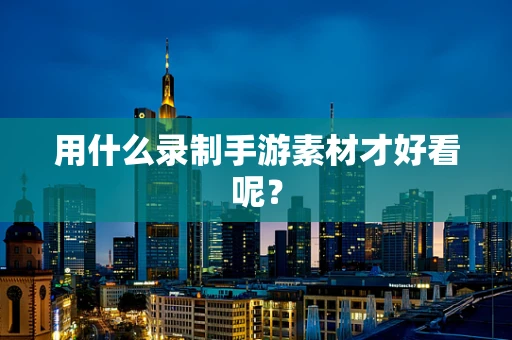用什么录制手游素材才好看呢？