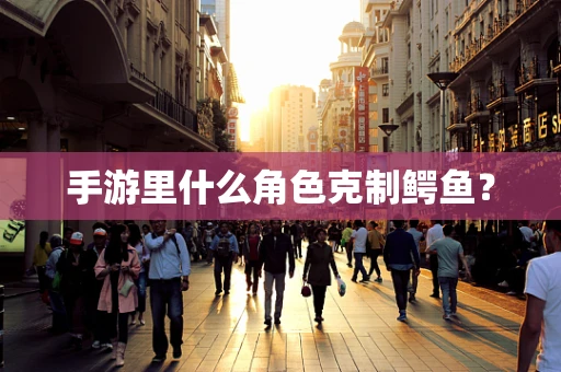 手游里什么角色克制鳄鱼？