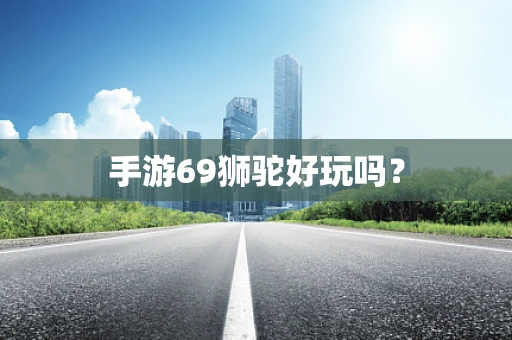 手游69狮驼好玩吗？
