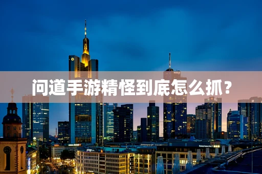 问道手游精怪到底怎么抓？
