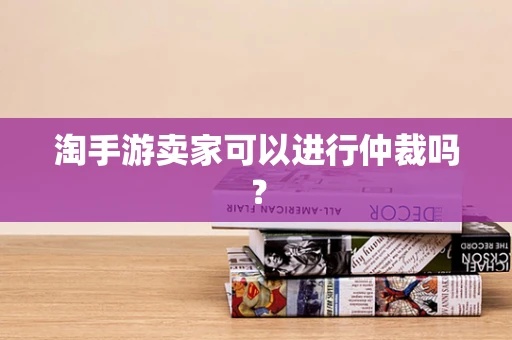淘手游卖家可以进行仲裁吗？