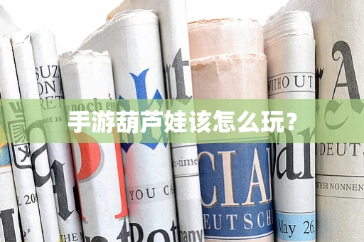 手游葫芦娃该怎么玩？