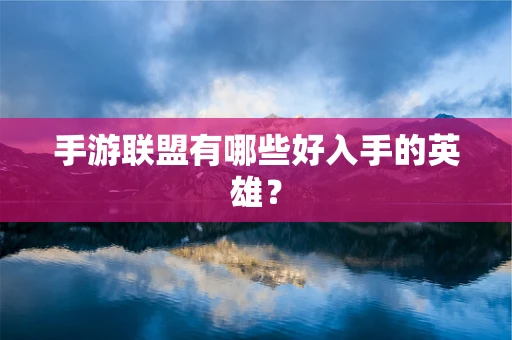 手游联盟有哪些好入手的英雄？