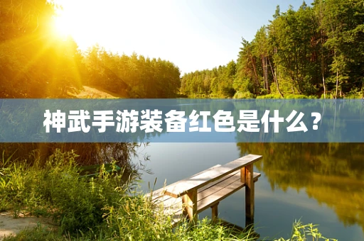 神武手游装备红色是什么？
