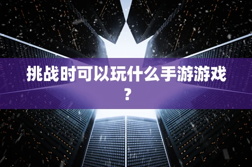 挑战时可以玩什么手游游戏？
