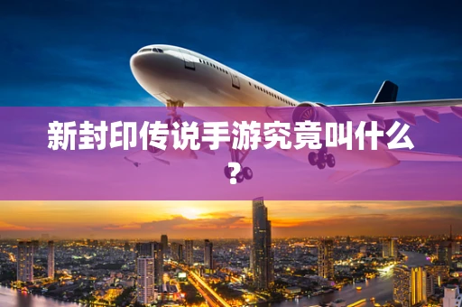 新封印传说手游究竟叫什么？