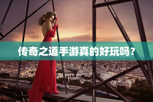 传奇之道手游真的好玩吗？