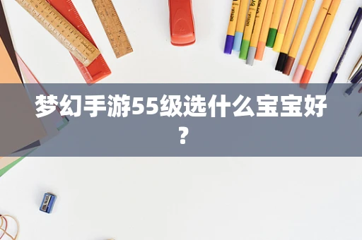 梦幻手游55级选什么宝宝好？