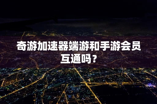 奇游加速器端游和手游会员互通吗？