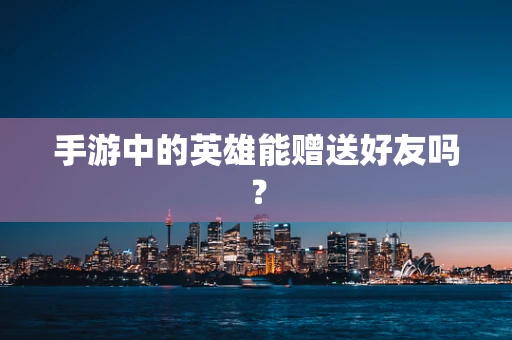 手游中的英雄能赠送好友吗？