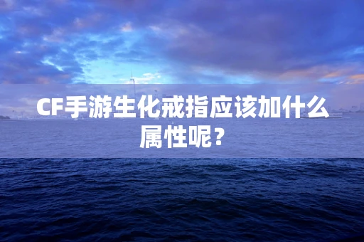 CF手游生化戒指应该加什么属性呢？