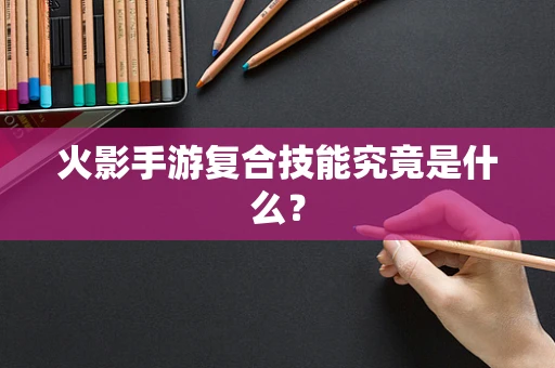 火影手游复合技能究竟是什么？