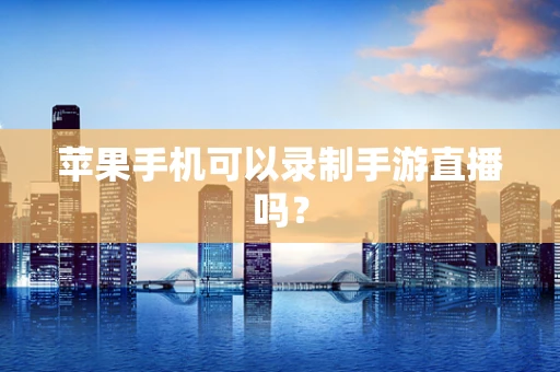 苹果手机可以录制手游直播吗？