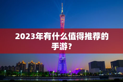 2023年有什么值得推荐的手游？