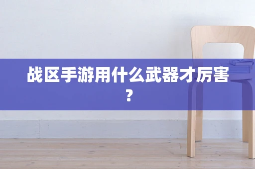 战区手游用什么武器才厉害？