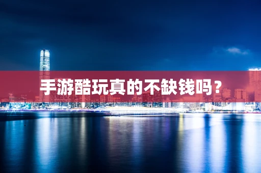手游酷玩真的不缺钱吗？