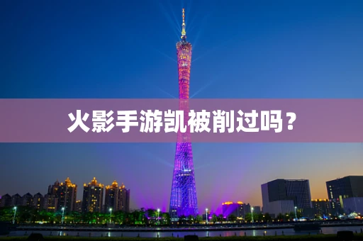 火影手游凯被削过吗？
