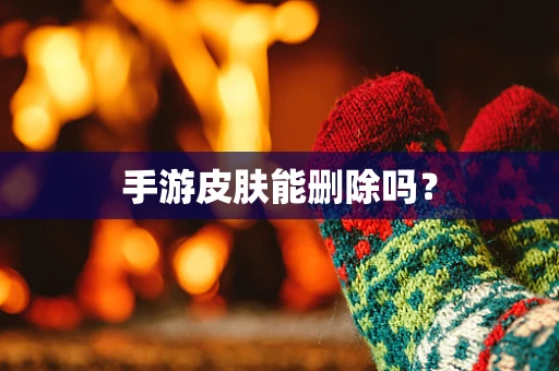 手游皮肤能删除吗？