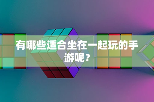 有哪些适合坐在一起玩的手游呢？