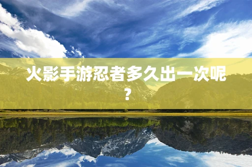 火影手游忍者多久出一次呢？