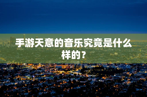 手游天意的音乐究竟是什么样的？